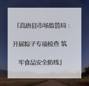高唐县市场监管局：开展粽子专项检查 筑牢食品安全防线