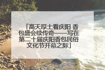 高天厚土看庆阳 香包盛会续传奇——写在第二十届庆阳香包民俗文化节开幕之际