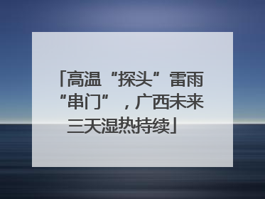 高温“探头”雷雨“串门”，广西未来三天湿热持续