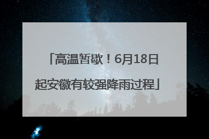 高温暂歇！6月18日起安徽有较强降雨过程