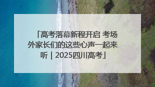 高考落幕新程开启 考场外家长们的这些心声一起来听｜2025四川高考