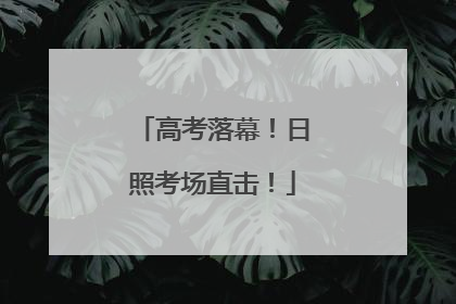 高考落幕！日照考场直击！
