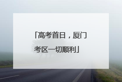 高考首日，厦门考区一切顺利