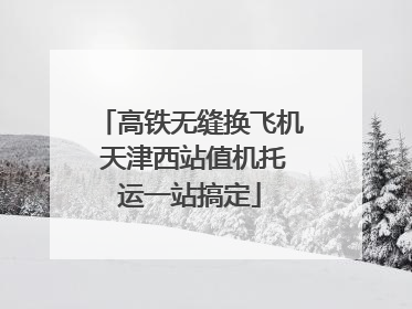 高铁无缝换飞机 天津西站值机托运一站搞定