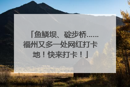 鱼鳞坝、碇步桥……福州又多一处网红打卡地！快来打卡！