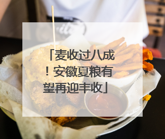 麦收过八成！安徽夏粮有望再迎丰收