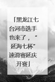 黑龙江七台河市选手也来了，“延海七杯”速滑赛延庆开赛