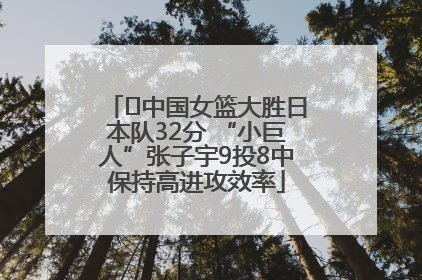 ﻿中国女篮大胜日本队32分 “小巨人”张子宇9投8中保持高进攻效率