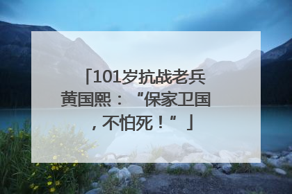 101岁抗战老兵黄国熙：“保家卫国，不怕死！”