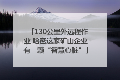 130公里外远程作业 哈密这家矿山企业有一颗“智慧心脏”
