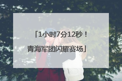 1小时7分12秒！青海军团闪耀赛场