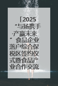 2025“与扬携手·产赢未来”食品企业落户综合保税区签约仪式暨食品产业合作交流对接会成功举办