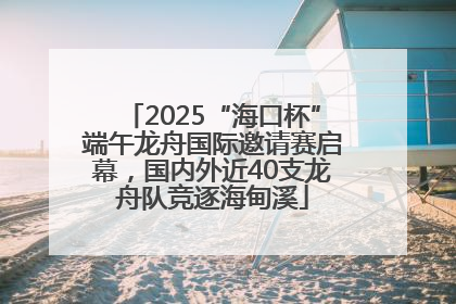 2025“海口杯”端午龙舟国际邀请赛启幕，国内外近40支龙舟队竞逐海甸溪