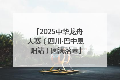 2025中华龙舟大赛（四川·巴中恩阳站）圆满落幕