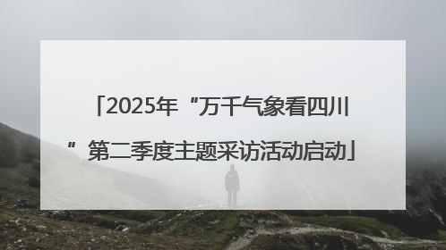 2025年“万千气象看四川”第二季度主题采访活动启动