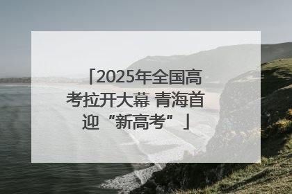 2025年全国高考拉开大幕 青海首迎“新高考”