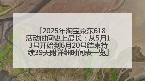 2025年淘宝京东618活动时间史上最长：从5月13号开始到6月20号结束持续39天附详细时间表一览