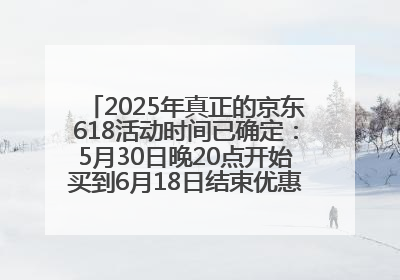 2025年真正的京东618活动时间已确定：5月30日晚20点开始买到6月18日结束优惠力度最大最便宜！