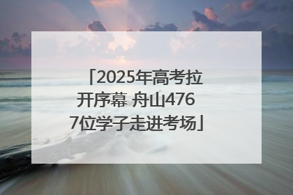 2025年高考拉开序幕 舟山4767位学子走进考场