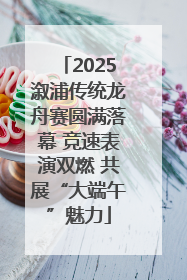 2025溆浦传统龙舟赛圆满落幕 竞速表演双燃 共展“大端午”魅力