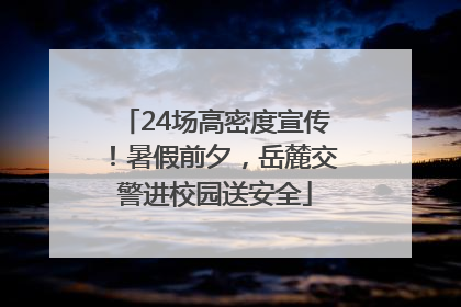 24场高密度宣传！暑假前夕，岳麓交警进校园送安全