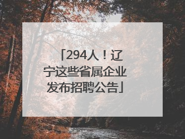 294人！辽宁这些省属企业发布招聘公告