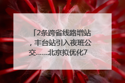 2条跨省线路增站，丰台站引入夜班公交……北京拟优化7条公交线！