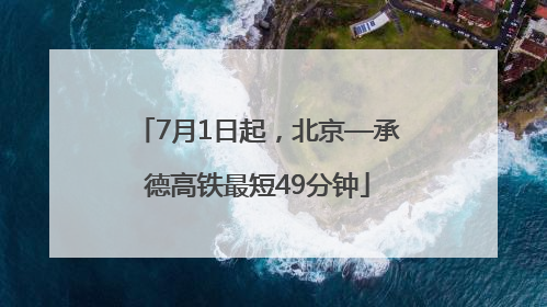 7月1日起，北京—承德高铁最短49分钟