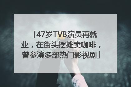 47岁TVB演员再就业，在街头摆摊卖咖啡，曾参演多部热门影视剧