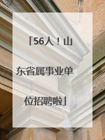 56人！山东省属事业单位招聘啦