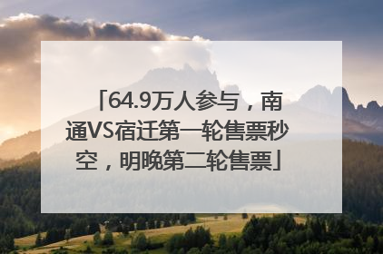 64.9万人参与，南通VS宿迁第一轮售票秒空，明晚第二轮售票