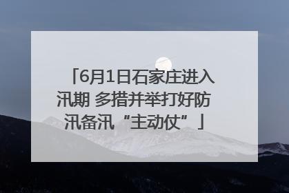 6月1日石家庄进入汛期 多措并举打好防汛备汛“主动仗”