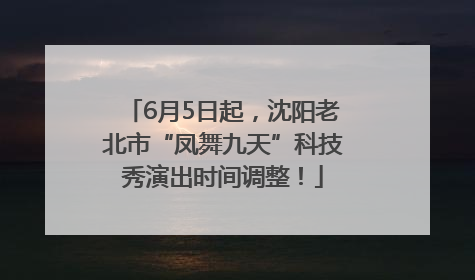 6月5日起，沈阳老北市“凤舞九天”科技秀演出时间调整！