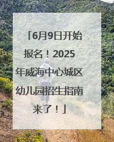 6月9日开始报名！2025年威海中心城区幼儿园招生指南来了！