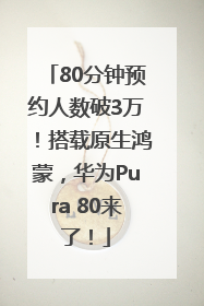 80分钟预约人数破3万！搭载原生鸿蒙，华为Pura 80来了！