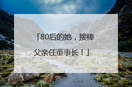 80后的她，接棒父亲任董事长！