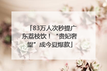 83万人次秒提广东荔枝饮！“贵妃奢望”成今夏爆款