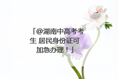 @湖南中高考考生 居民身份证可加急办理！