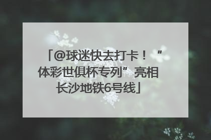 @球迷快去打卡！“体彩世俱杯专列”亮相长沙地铁6号线