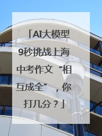 AI大模型9秒挑战上海中考作文“相互成全”，你打几分？