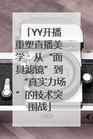 YY开播重塑直播美学：从“面具滤镜”到“真实力场”的技术突围战