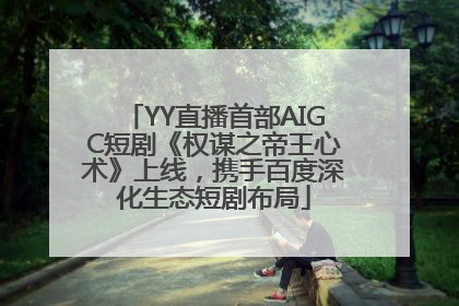 YY直播首部AIGC短剧《权谋之帝王心术》上线，携手百度深化生态短剧布局